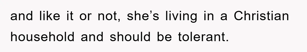 and like it or not, she’s living in a Christian household and should be tolerant.