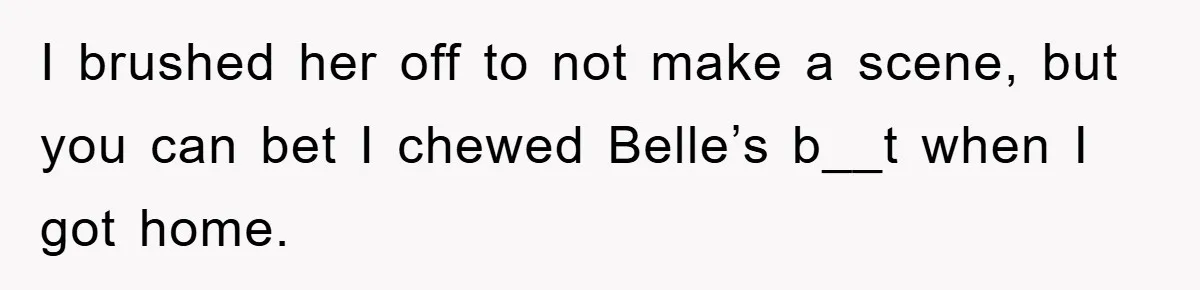 I brushed her off to not make a scene, but you can bet I chewed Belle’s b__t when I got home.