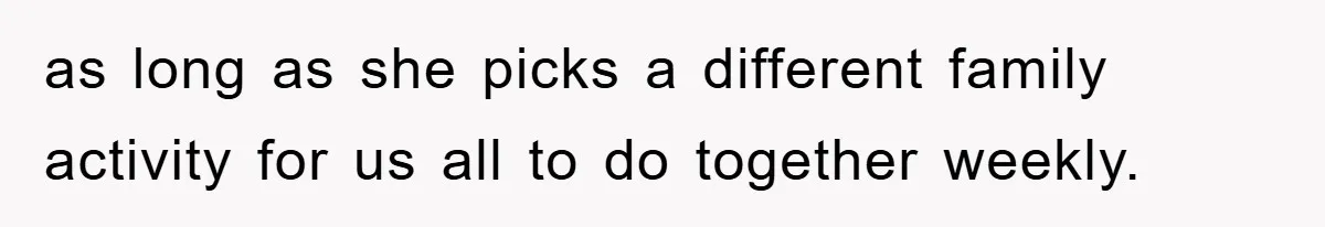 as long as she picks a different family activity for us all to do together weekly.