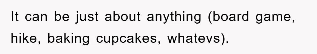 It can be just about anything (board game, hike, baking cupcakes, whatevs).
