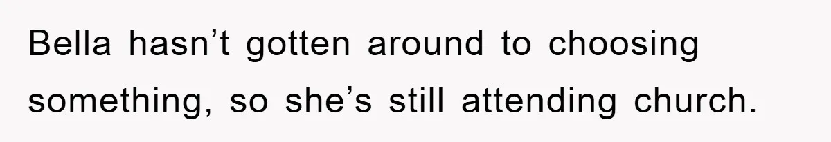 Bella hasn’t gotten around to choosing something, so she’s still attending church.