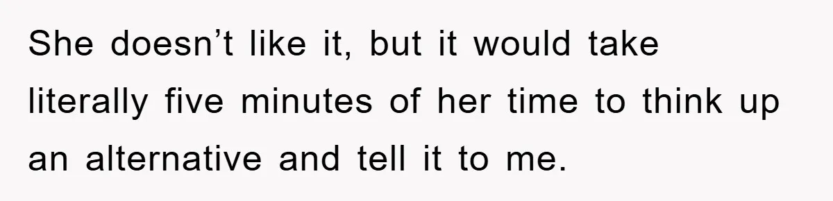 She doesn’t like it, but it would take literally five minutes of her time to think up an alternative and tell it to me.