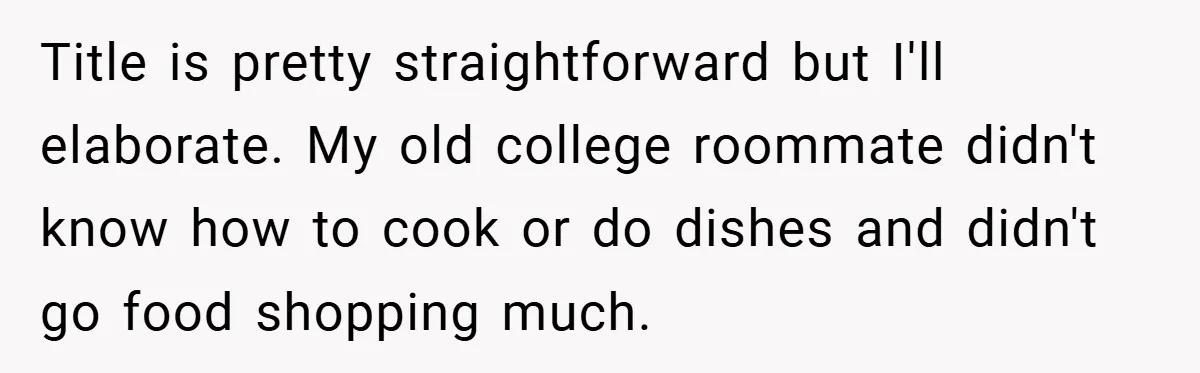 Title is pretty straightforward but I'll elaborate. My old college roommate didn't know how to cook or do dishes and didn't go food shopping much.