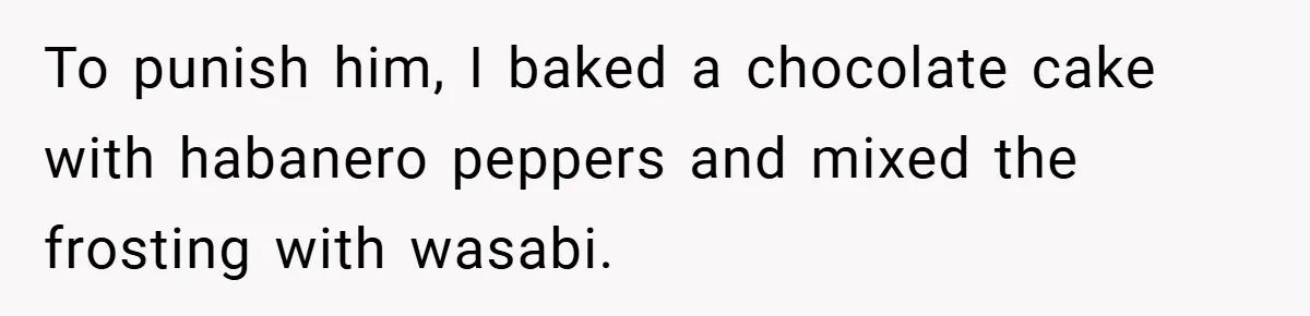 To punish him, I baked a chocolate cake with habanero peppers and mixed the frosting with wasabi.