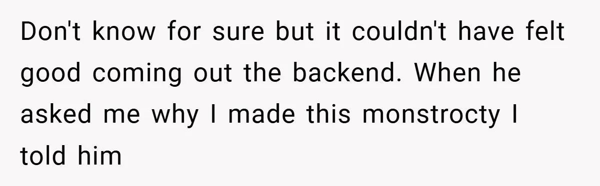 Don't know for sure but it couldn't have felt good coming out the backend. When he asked me why I made this monstrocty I told him