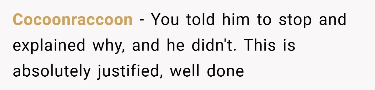 Cocoonraccoon − You told him to stop and explained why, and he didn't. This is absolutely justified, well done