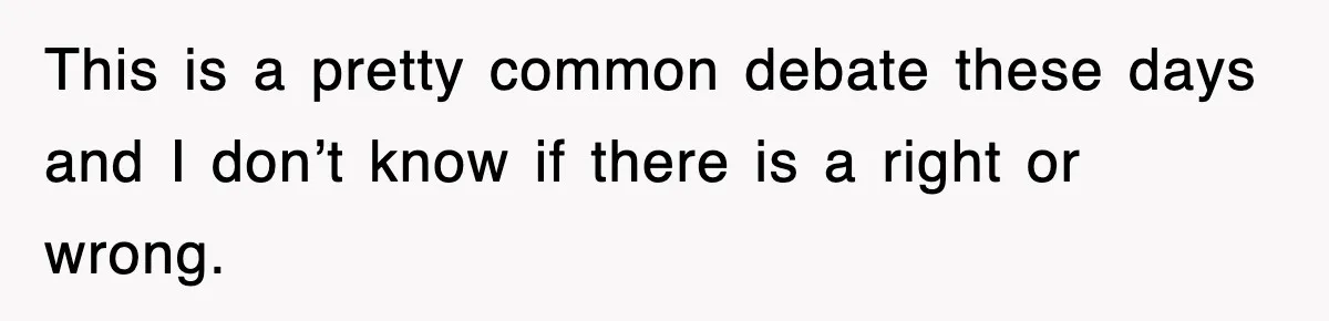 This is a pretty common debate these days and I don’t know if there is a right or wrong.