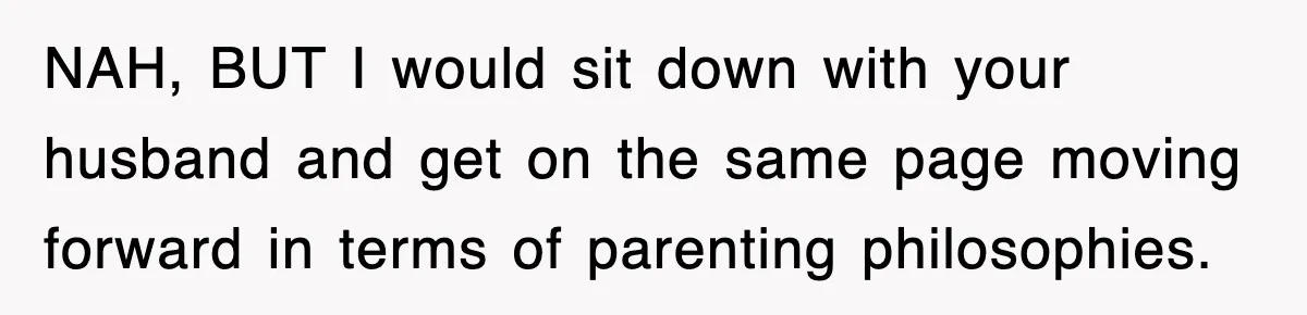 NAH, BUT I would sit down with your husband and get on the same page moving forward in terms of parenting philosophies.