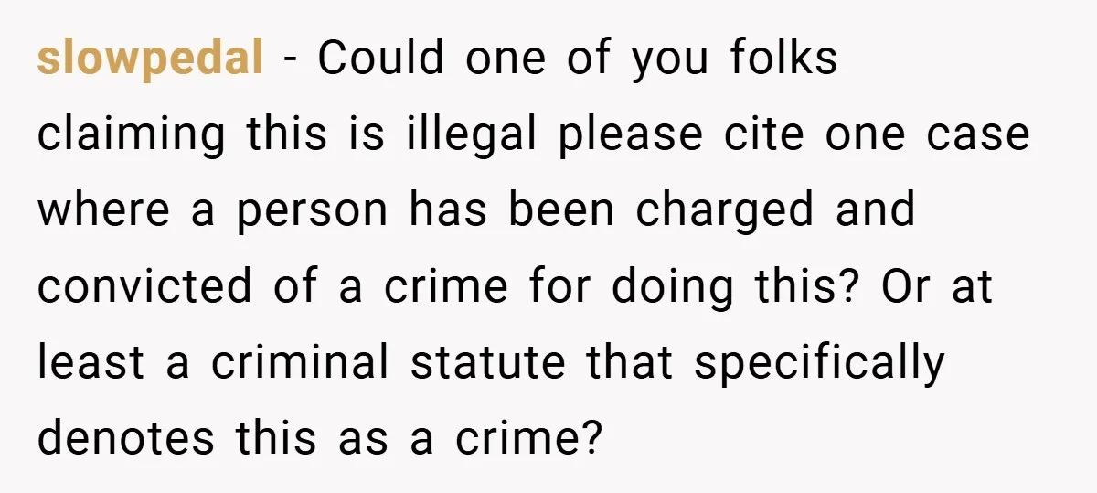 slowpedal − Could one of you folks claiming this is illegal please cite one case where a person has been charged and convicted of a crime for doing this? Or...
