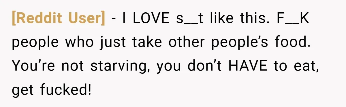 [Reddit User] − I LOVE s__t like this. F__K people who just take other people’s food. You’re not starving, you don’t HAVE to eat, get fucked!