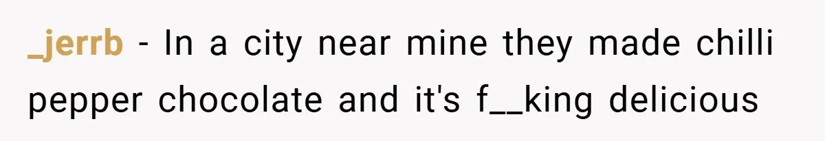 _jerrb − In a city near mine they made chilli pepper chocolate and it's f__king delicious