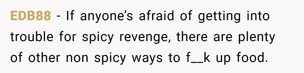 EDB88 − If anyone’s afraid of getting into trouble for spicy revenge, there are plenty of other non spicy ways to f__k up food.