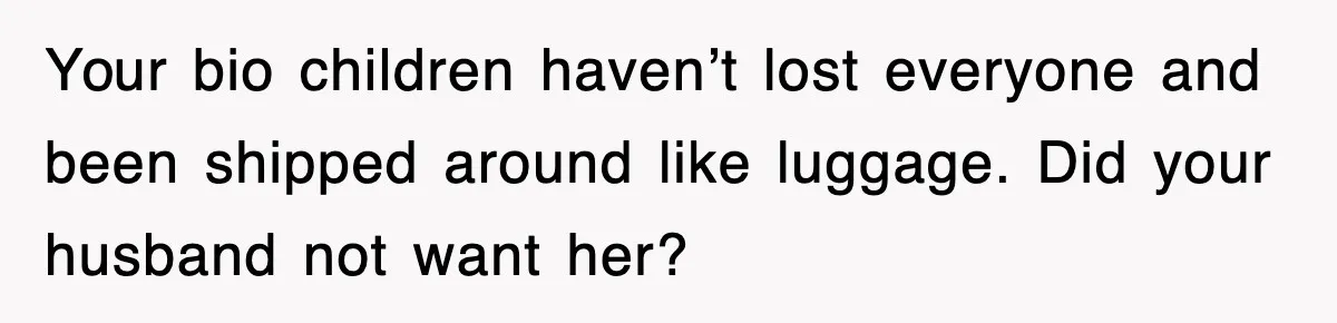 Your bio children haven’t lost everyone and been shipped around like luggage. Did your husband not want her?