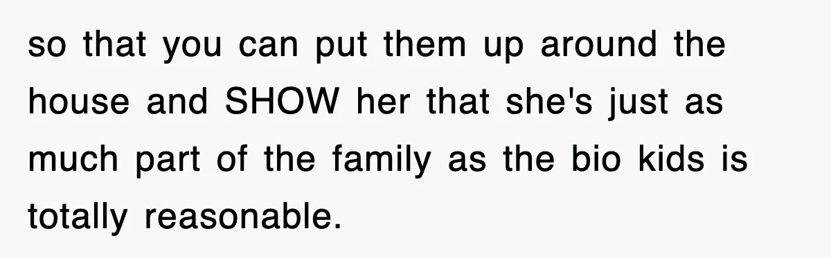 so that you can put them up around the house and SHOW her that she's just as much part of the family as the bio kids is totally reasonable.