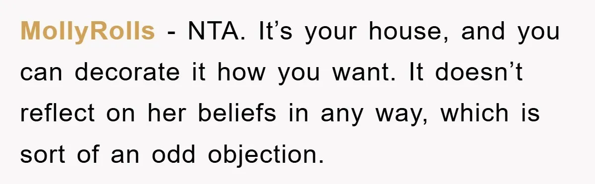 MollyRolls − NTA. It’s your house, and you can decorate it how you want. It doesn’t reflect on her beliefs in any way, which is sort of an odd objection.