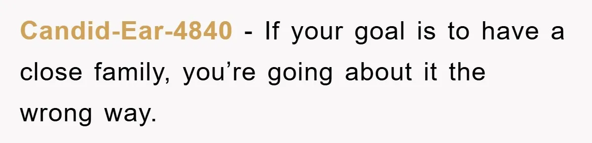 Candid-Ear-4840 − If your goal is to have a close family, you’re going about it the wrong way.