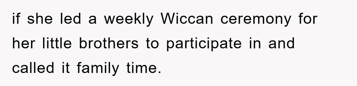 if she led a weekly Wiccan ceremony for her little brothers to participate in and called it family time.