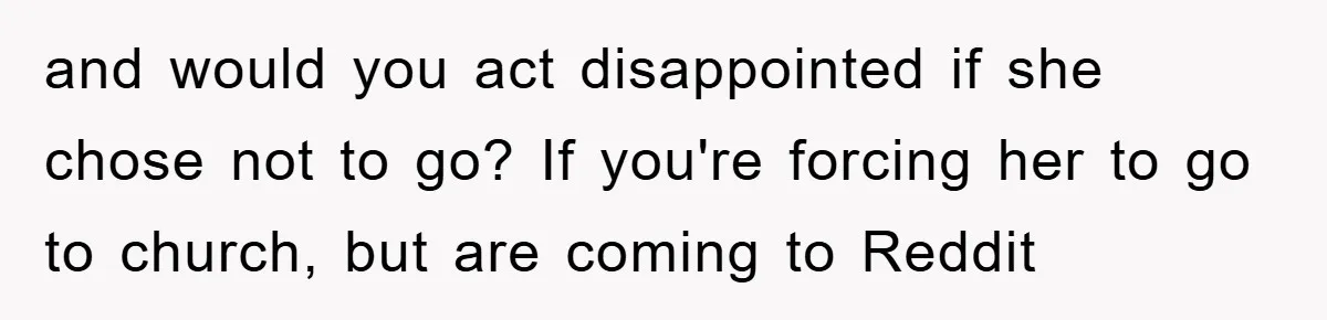 and would you act disappointed if she chose not to go? If you're forcing her to go to church, but are coming to Reddit