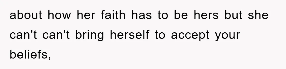 about how her faith has to be hers but she can't can't bring herself to accept your beliefs,