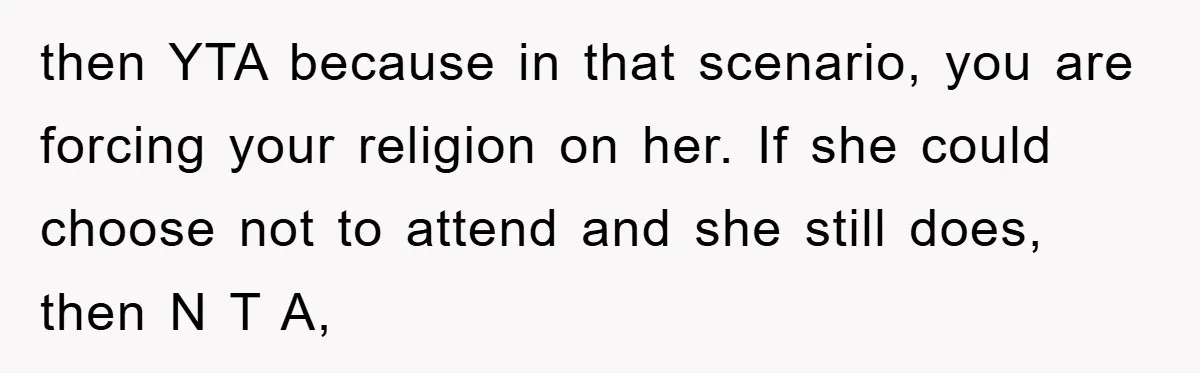 then YTA because in that scenario, you are forcing your religion on her. If she could choose not to attend and she still does, then N T A,