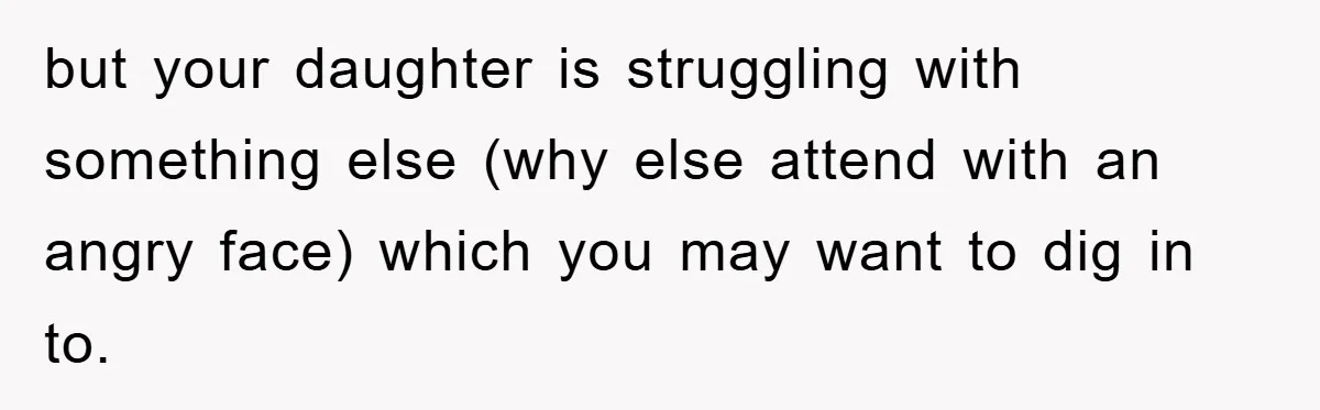 but your daughter is struggling with something else (why else attend with an angry face) which you may want to dig in to.