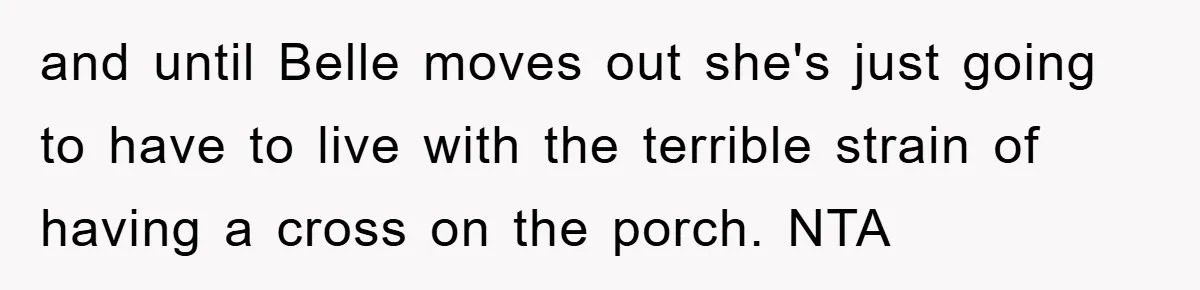 and until Belle moves out she's just going to have to live with the terrible strain of having a cross on the porch. NTA