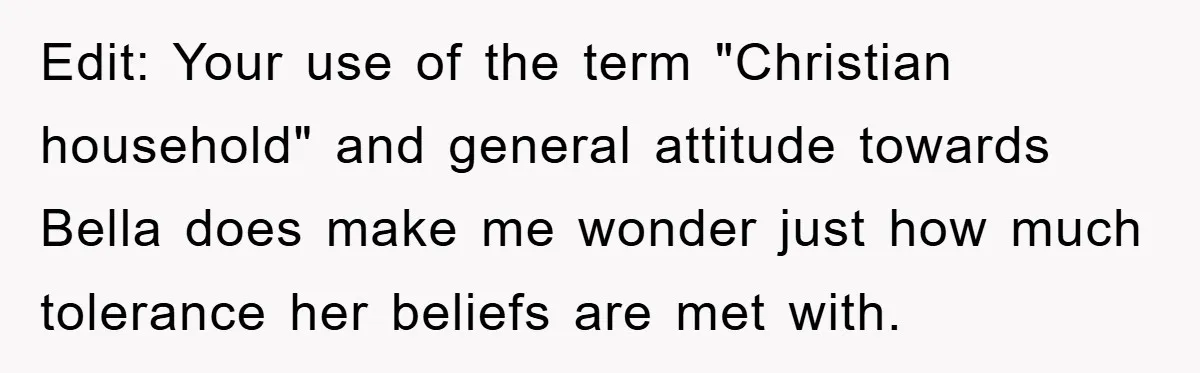 Edit: Your use of the term "Christian household" and general attitude towards Bella does make me wonder just how much tolerance her beliefs are met with.