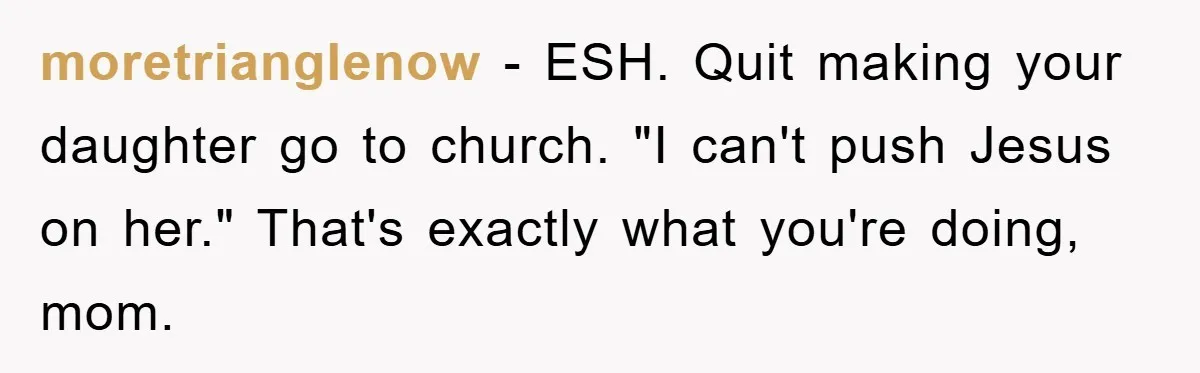 moretrianglenow − ESH. Quit making your daughter go to church. "I can't push Jesus on her." That's exactly what you're doing, mom.