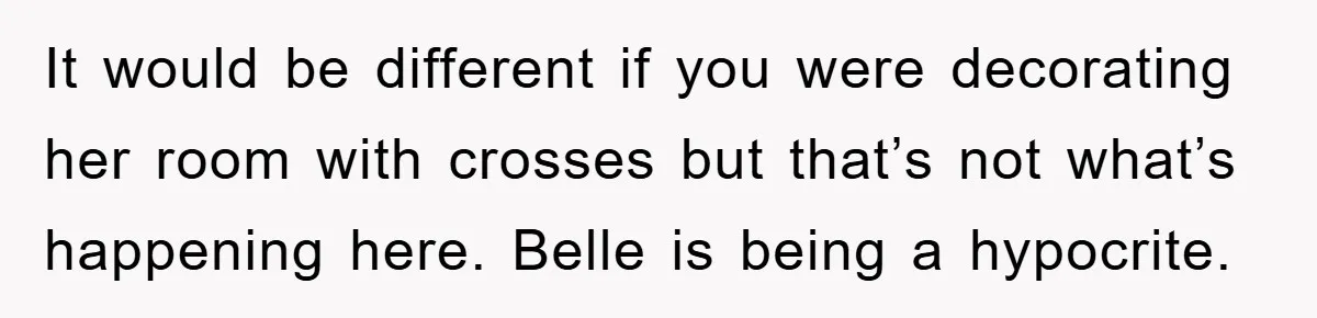 It would be different if you were decorating her room with crosses but that’s not what’s happening here. Belle is being a hypocrite.