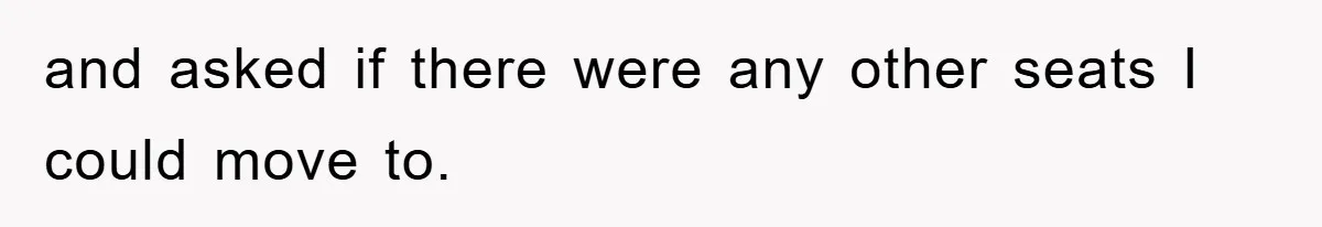 and asked if there were any other seats I could move to.