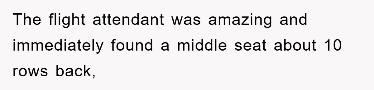 The flight attendant was amazing and immediately found a middle seat about 10 rows back,