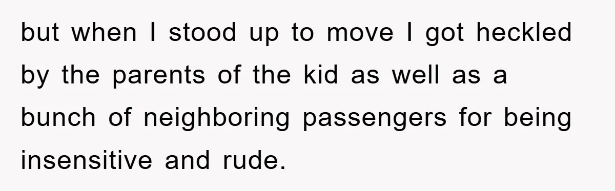 but when I stood up to move I got heckled by the parents of the kid as well as a bunch of neighboring passengers for being insensitive and rude.