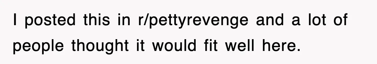 I posted this in r/pettyrevenge and a lot of people thought it would fit well here.