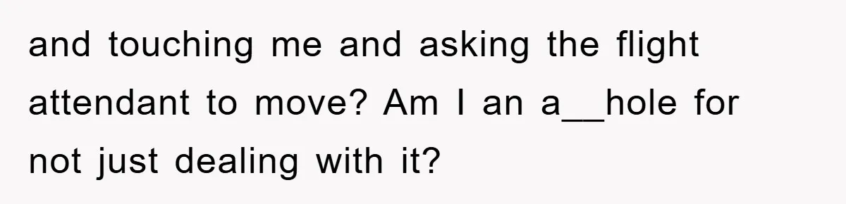 and touching me and asking the flight attendant to move? Am I an a__hole for not just dealing with it?