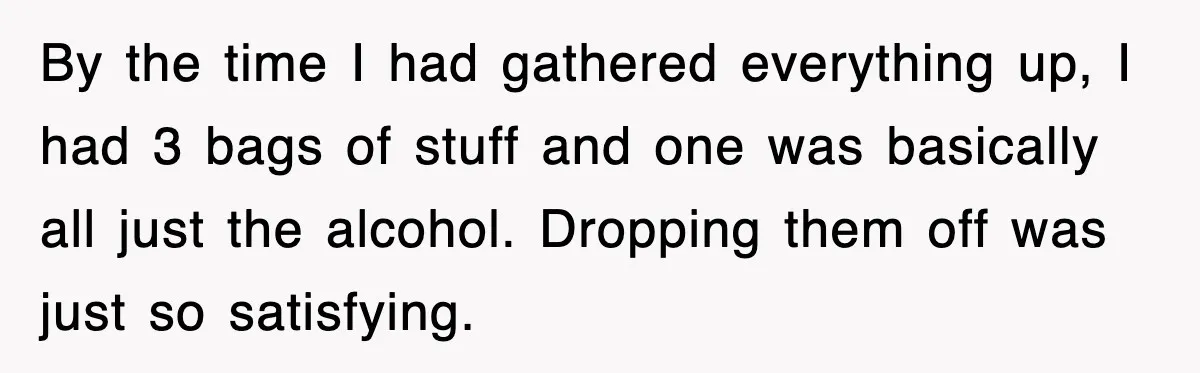 By the time I had gathered everything up, I had 3 bags of stuff and one was basically all just the alcohol. Dropping them off was just so satisfying.