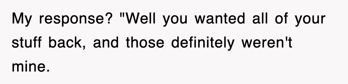 My response? "Well you wanted all of your stuff back, and those definitely weren't mine.