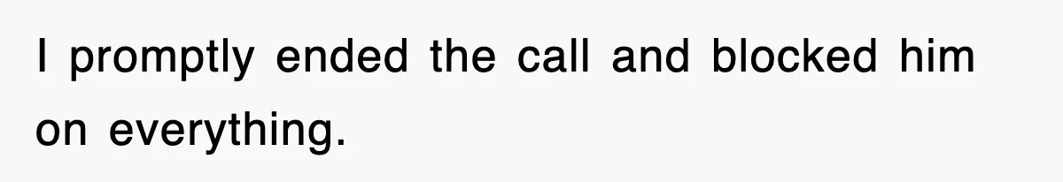 I promptly ended the call and blocked him on everything.