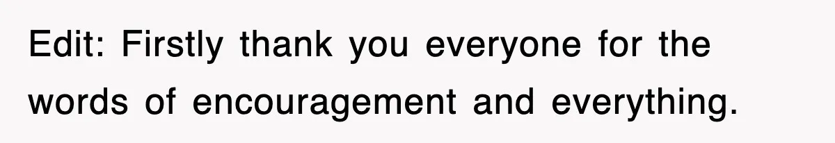 Edit: Firstly thank you everyone for the words of encouragement and everything.