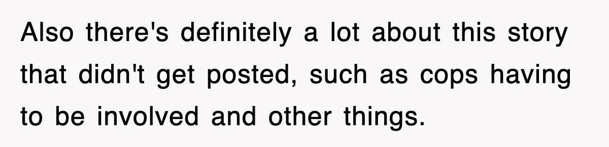 Also there's definitely a lot about this story that didn't get posted, such as cops having to be involved and other things.