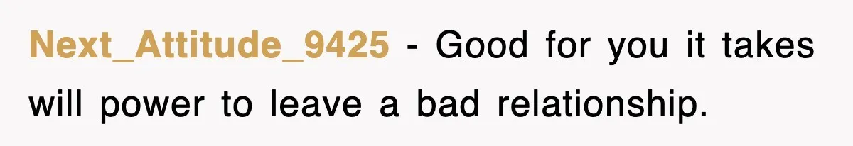 Next_Attitude_9425 - Good for you it takes will power to leave a bad relationship.