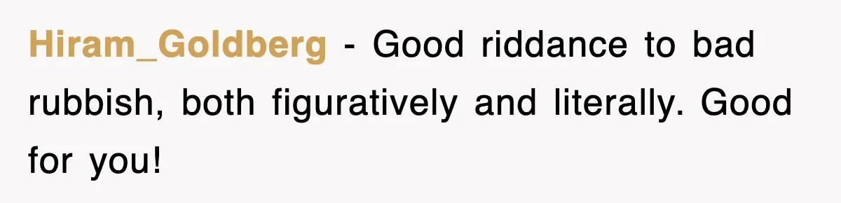 Hiram_Goldberg - Good riddance to bad rubbish, both figuratively and literally. Good for you!