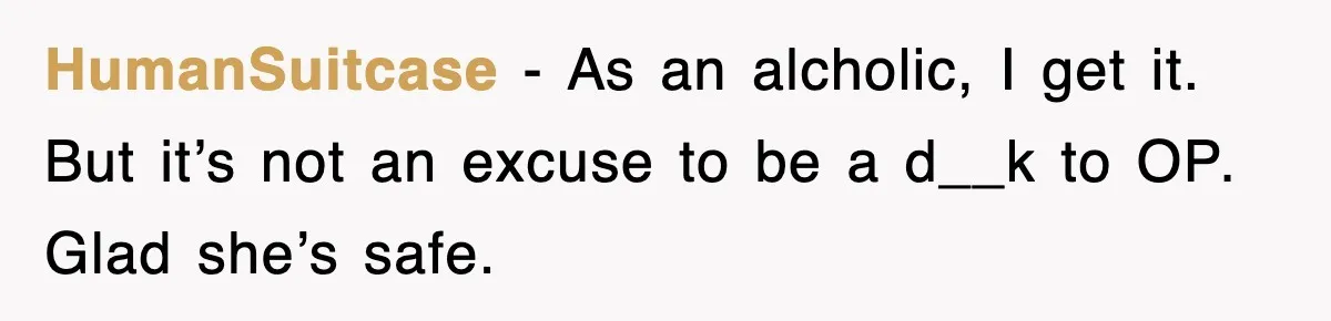 HumanSuitcase - As an alcholic, I get it. But it’s not an excuse to be a d__k to OP. Glad she’s safe.