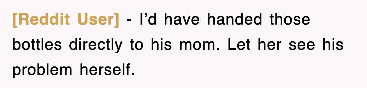 [Reddit User] - I’d have handed those bottles directly to his mom. Let her see his problem herself.