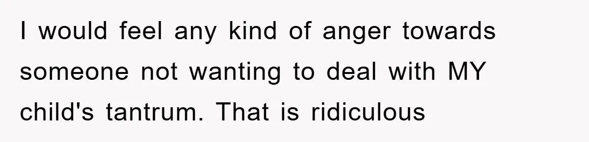 I would feel any kind of anger towards someone not wanting to deal with MY child's tantrum. That is ridiculous