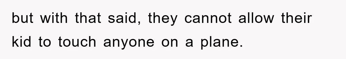 but with that said, they cannot allow their kid to touch anyone on a plane.