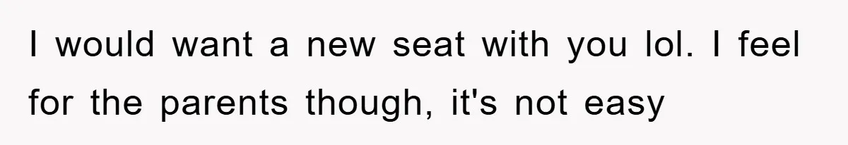 I would want a new seat with you lol. I feel for the parents though, it's not easy