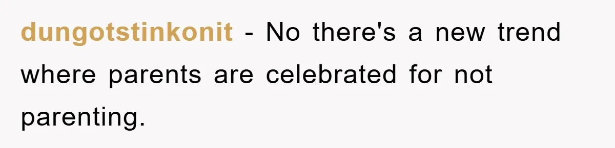 dungotstinkonit − No there's a new trend where parents are celebrated for not parenting.
