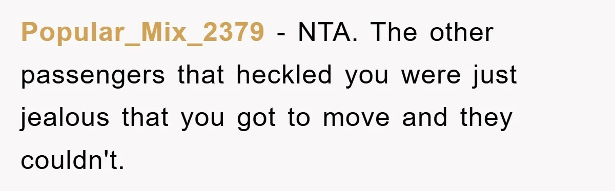 Popular_Mix_2379 − NTA. The other passengers that heckled you were just jealous that you got to move and they couldn't.