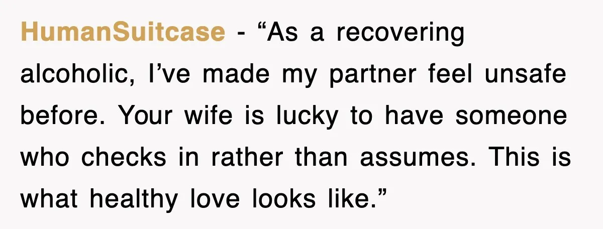 HumanSuitcase - “As a recovering alcoholic, I’ve made my partner feel unsafe before. Your wife is lucky to have someone who checks in rather than assumes. This is what healthy...