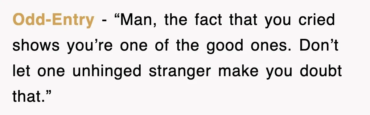 Odd-Entry - “Man, the fact that you cried shows you’re one of the good ones. Don’t let one unhinged stranger make you doubt that.”